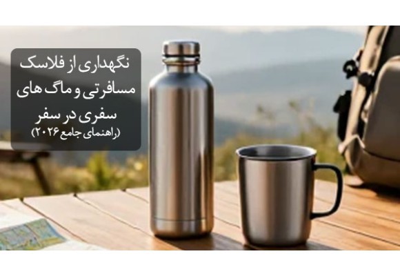 نگهداری از فلاسک های مسافرتی و ماگ های سفری در سفر (راهنمای جامع ۲۰۲۶)